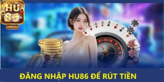 Rút Tiền Hu86 - Giao Dịch Nhanh Chóng Cho Tân Thủ Mới Chơi