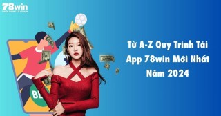 Từ A-Z Quy Trình Tải App 78win Mới Nhất Năm 2024