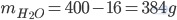 m_{H_2O}=400-16=384g