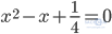 x^2-x+\frac{1}{4}=0